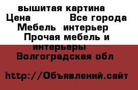 вышитая картина  › Цена ­ 8 000 - Все города Мебель, интерьер » Прочая мебель и интерьеры   . Волгоградская обл.